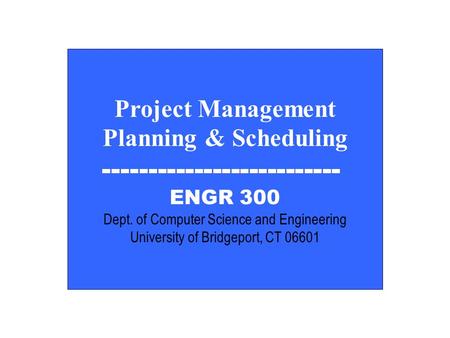 EGNR 300 Project Management Planning & Scheduling -------------------------- ENGR 300 Dept. of Computer Science and Engineering University of Bridgeport,