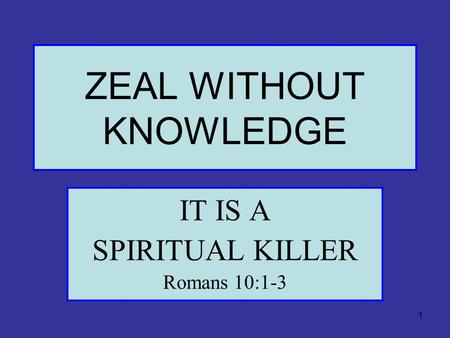 1 ZEAL WITHOUT KNOWLEDGE IT IS A SPIRITUAL KILLER Romans 10:1-3.