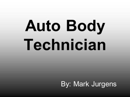 Auto Body Technician By: Mark Jurgens. Job Descriptions Repairing wrecked cars Replacing damaged body parts of car Filling body with correct components.