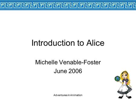 Adventures in Animation Introduction to Alice Michelle Venable-Foster June 2006.