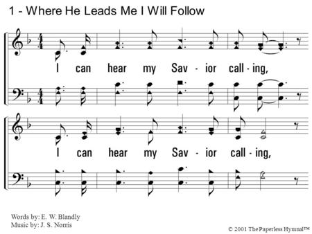 1. I can hear my Savior calling, Take thy cross and follow, follow Me. 1 - Where He Leads Me I Will Follow Words by: E. W. Blandly Music by: J. S. Norris.