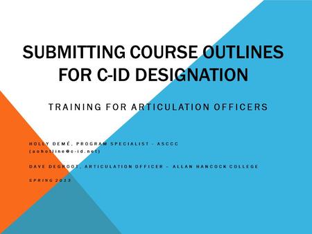 SUBMITTING COURSE OUTLINES FOR C-ID DESIGNATION TRAINING FOR ARTICULATION OFFICERS HOLLY DEMÉ, PROGRAM SPECIALIST - ASCCC DAVE DEGROOT,