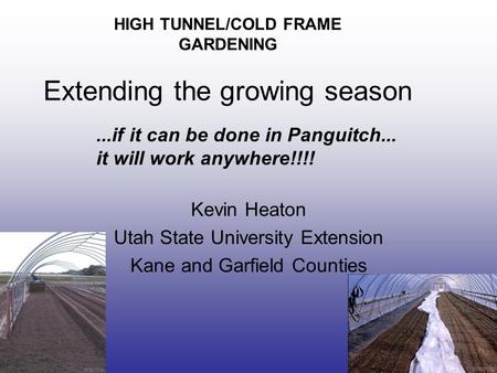 HIGH TUNNEL/COLD FRAME GARDENING Extending the growing season Kevin Heaton Utah State University Extension Kane and Garfield Counties...if it can be done.