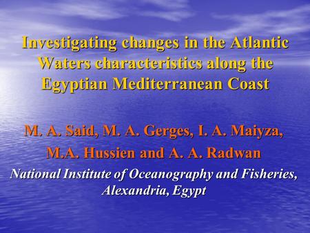 Investigating changes in the Atlantic Waters characteristics along the Egyptian Mediterranean Coast M. A. Said, M. A. Gerges, I. A. Maiyza, M.A. Hussien.