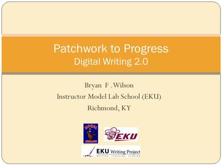 Bryan F.Wilson Instructor Model Lab School (EKU) Richmond, KY Patchwork to Progress Digital Writing 2.0.