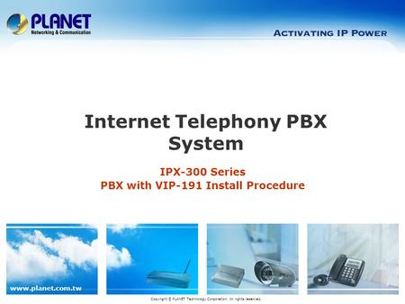 Www.planet.com.tw IPX-300 Series PBX with VIP-191 Install Procedure Copyright © PLANET Technology Corporation. All rights reserved. Internet Telephony.