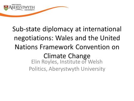 Sub-state diplomacy at international negotiations: Wales and the United Nations Framework Convention on Climate Change Elin Royles, Institute of Welsh.
