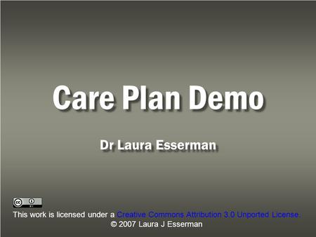 Care Plan Demo Dr Laura Esserman This work is licensed under a Creative Commons Attribution 3.0 Unported License. © 2007 Laura J Esserman.