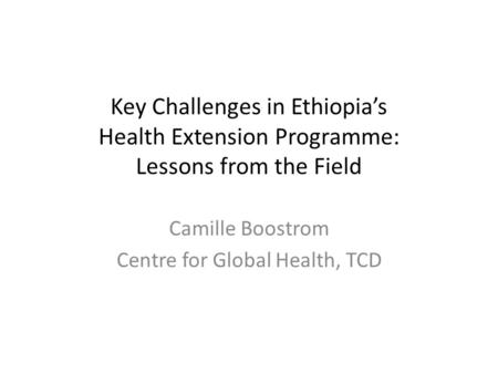 Key Challenges in Ethiopia’s Health Extension Programme: Lessons from the Field Camille Boostrom Centre for Global Health, TCD.