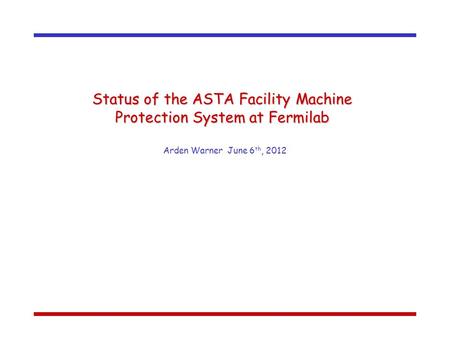 Status of the ASTA Facility Machine Protection System at Fermilab Arden Warner June 6 th, 2012.
