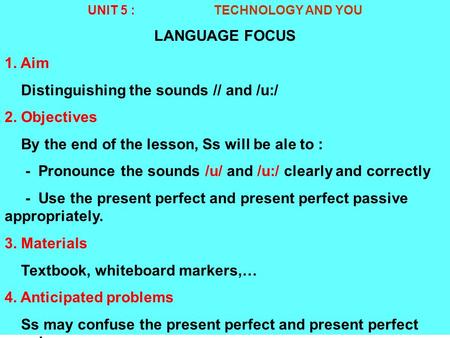 UNIT 5 : TECHNOLOGY AND YOU LANGUAGE FOCUS 1. Aim Distinguishing the sounds /­/ and /u:/ 2. Objectives By the end of the lesson, Ss will be ale to : -