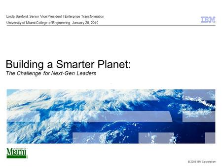 © 2009 IBM Corporation Building a Smarter Planet: The Challenge for Next-Gen Leaders Linda Sanford, Senior Vice President | Enterprise Transformation University.