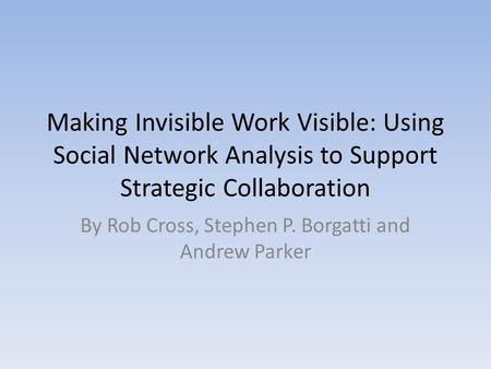 Making Invisible Work Visible: Using Social Network Analysis to Support Strategic Collaboration By Rob Cross, Stephen P. Borgatti and Andrew Parker.