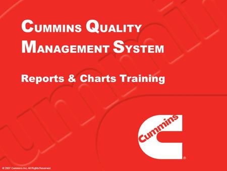 © 2007 Cummins Inc. All Rights Reserved. C UMMINS Q UALITY M ANAGEMENT S YSTEM Reports & Charts Training.