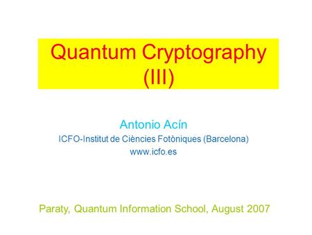 Paraty, Quantum Information School, August 2007 Antonio Acín ICFO-Institut de Ciències Fotòniques (Barcelona) www.icfo.es Quantum Cryptography (III)