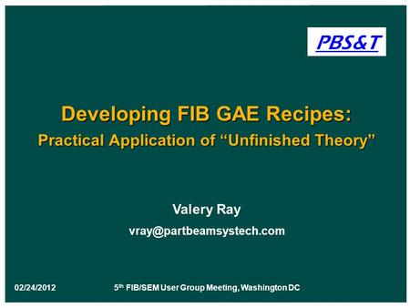 02/24/2012 5 th FIB/SEM User Group Meeting, Washington DC Valery Ray Developing FIB GAE Recipes: Practical Application of “Unfinished.