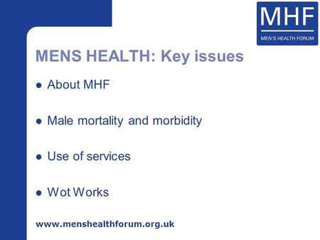 Www.menshealthforum.org.uk About MHF Male mortality and morbidity Use of services Wot Works MENS HEALTH: Key issues.