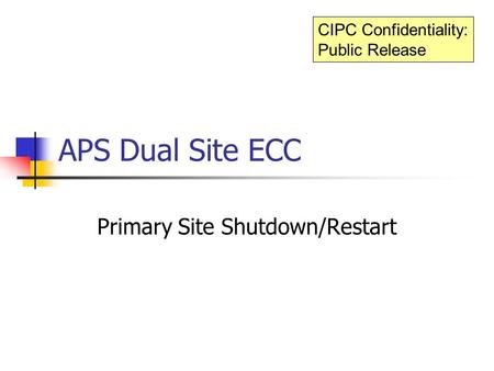 APS Dual Site ECC Primary Site Shutdown/Restart CIPC Confidentiality: Public Release.