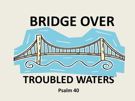 BRIDGE OVER TROUBLED WATERS Psalm 40. I. AN EXPERIENCE OF DELIVERANCE VS. 1-10 2. A PLEA FOR DELIVERANCE VS. 11-17.