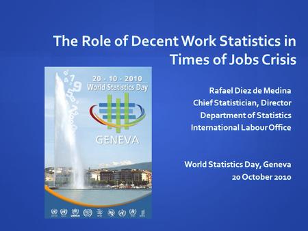 The Role of Decent Work Statistics in Times of Jobs Crisis Rafael Diez de Medina Chief Statistician, Director Department of Statistics Department of Statistics.