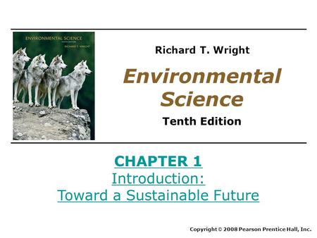 CHAPTER 1 Introduction: Toward a Sustainable Future Copyright © 2008 Pearson Prentice Hall, Inc. Environmental Science Tenth Edition Richard T. Wright.