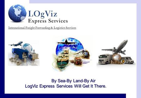International Freight Forwarding & Logistics Services By Sea-By Land-By Air LogViz Express Services Will Get It There.