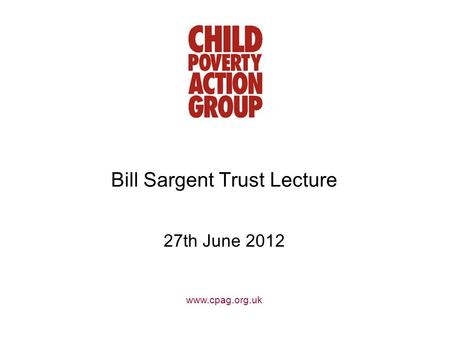 Www.cpag.org.uk Bill Sargent Trust Lecture 27th June 2012.
