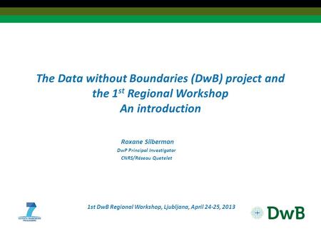 The Data without Boundaries (DwB) project and the 1 st Regional Workshop An introduction Roxane Silberman DwP Principal Investigator CNRS/Réseau Quetelet.