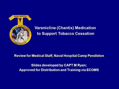 Review for Medical Staff, Naval Hospital Camp Pendleton Slides developed by CAPT M Ryan; Approved for Distribution and Training via ECOMS Varenicline (Chantix)