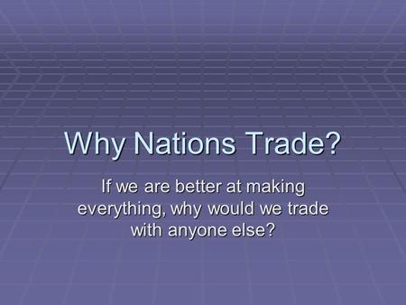 Why Nations Trade? If we are better at making everything, why would we trade with anyone else?