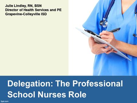 Delegation: The Professional School Nurses Role Julie Lindley, RN, BSN Director of Health Services and PE Grapevine-Colleyville ISD.