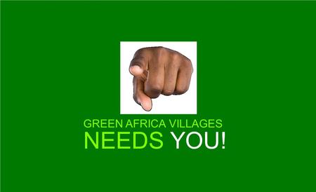 GREEN AFRICA VILLAGES NEEDS YOU!. A BRIEF INTRODUCTION TO GREEN AFRICA FOUNDATION AND THE GREEN AFRICA VILLAGES.