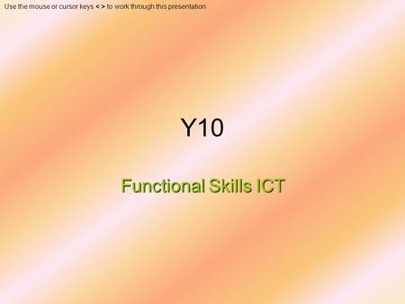 Use the mouse or cursor keys to work through this presentation Y10 Functional Skills ICT.