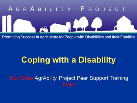 Coping with a Disability Coping with a Disability Your State AgrAbility Project Peer Support Training Date Promoting Success in Agriculture for People.