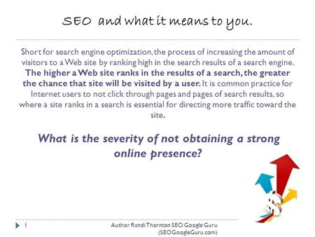 SEO and what it means to you. Short for search engine optimization, the process of increasing the amount of visitors to a Web site by ranking high in the.