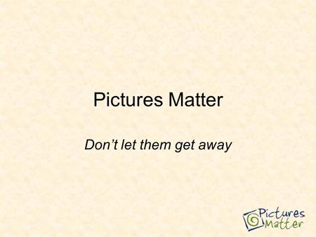 Pictures Matter Don’t let them get away. Photos are important – people run back into burning homes for them.