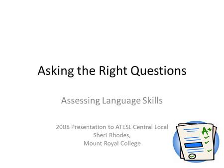 Asking the Right Questions Assessing Language Skills 2008 Presentation to ATESL Central Local Sheri Rhodes, Mount Royal College.