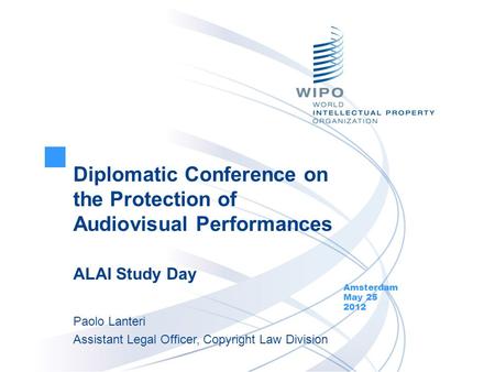Diplomatic Conference on the Protection of Audiovisual Performances ALAI Study Day Amsterdam May 25 2012 Paolo Lanteri Assistant Legal Officer, Copyright.