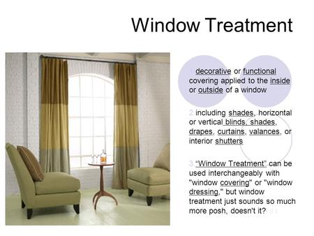 Window Treatment 1.decorative or functional covering applied to the inside or outside of a window 2.including shades, horizontal or vertical blinds, shades,
