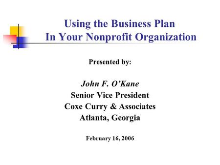Using the Business Plan In Your Nonprofit Organization Presented by: John F. O’Kane Senior Vice President Coxe Curry & Associates Atlanta, Georgia February.