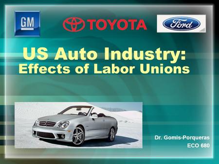 US Auto Industry: Effects of Labor Unions Dr. Gomis-Porqueras ECO 680.
