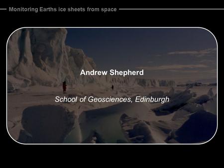 Monitoring Earths ice sheets from space Andrew Shepherd School of Geosciences, Edinburgh.