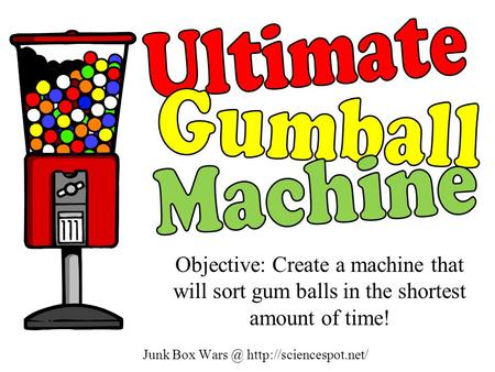 Junk Box  Objective: Create a machine that will sort gum balls in the shortest amount of time!