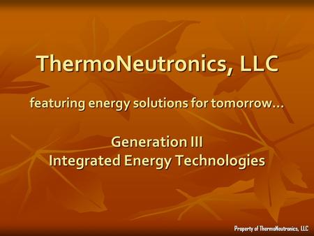 ThermoNeutronics, LLC featuring energy solutions for tomorrow… Generation III Integrated Energy Technologies Property of ThermoNeutronics, LLC.