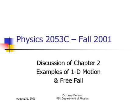 August 31, 2001 Dr. Larry Dennis, FSU Department of Physics Physics 2053C – Fall 2001 Discussion of Chapter 2 Examples of 1-D Motion & Free Fall.
