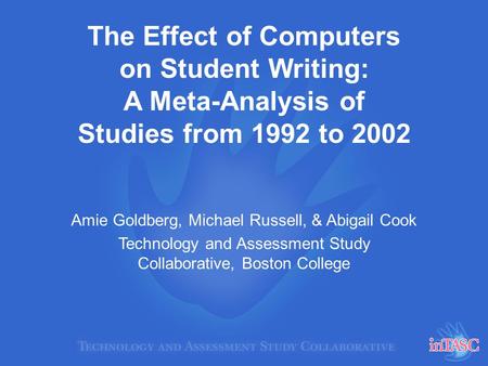 The Effect of Computers on Student Writing: A Meta-Analysis of Studies from 1992 to 2002 Amie Goldberg, Michael Russell, & Abigail Cook Technology and.