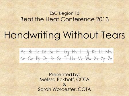 ESC Region 13 Beat the Heat Conference 2013 Handwriting Without Tears Presented by: Melissa Eckhoff, COTA & Sarah Worcester, COTA.
