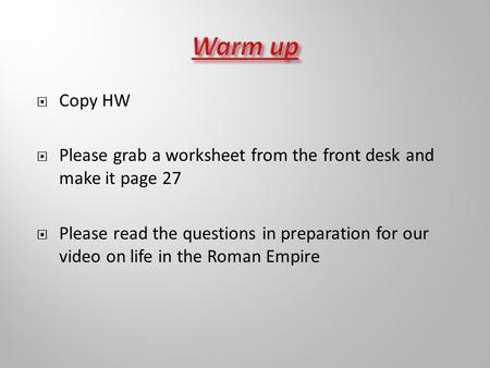  Copy HW  Please grab a worksheet from the front desk and make it page 27  Please read the questions in preparation for our video on life in the Roman.