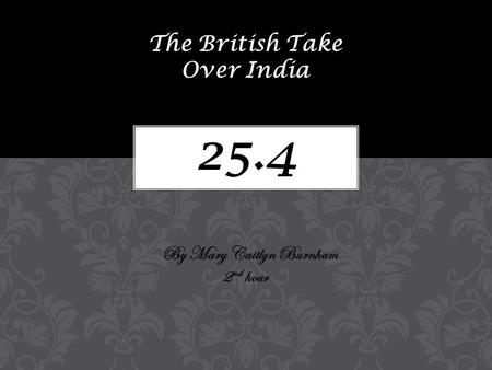 25.4 The British Take Over India By Mary Caitlyn Burnham 2 nd hour.