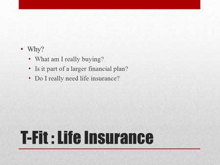T-Fit : Life Insurance Why? What am I really buying? Is it part of a larger financial plan? Do I really need life insurance?